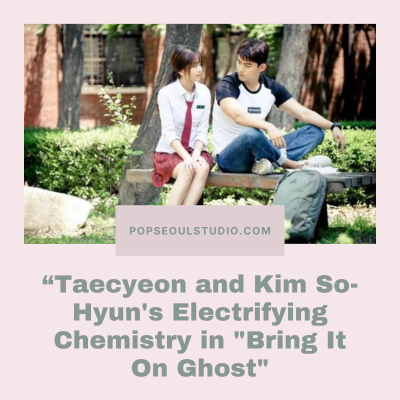 Taecyeon and Kim So-Hyun&#39;s Electrifying Chemistry in &quot;Bring It On Ghost: A Spooktacular Romance!
