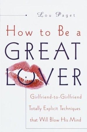 Paget, Lou (158.2) How to Be a Great Lover: Girlfriend-to-Girlfriend Totally Explicit Techniques That Will Blow His Mind (HC)