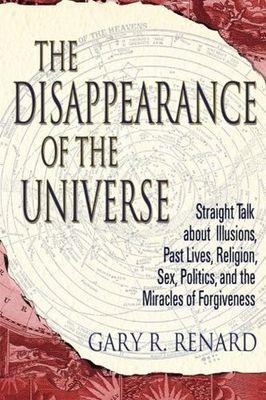 Renard, Gary R. (130) The Disappearance of the Universe: Straight Talk About Illusions, Past Lives, Religion, Sex, Politics, and the Miracles of Forgiveness (TP)