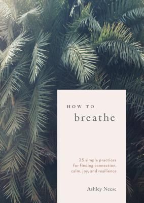 Neese, Ashley (614 Mindfulness) How to Breathe: 25 Simple Practices for Calm, Joy, and Resilience (HC)