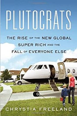 Freeland, Chrystia - Plutocrats: The Rise of the New Global Super Rich and the Fall of Everyone Else (HC)