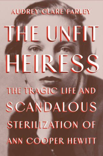 Farley, Audrey Clare (362.19) The Unfit Heiress: The Tragic Life and Scandalous Sterilization of Ann Cooper Hewitt (HC) True 1st Edition
