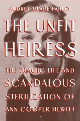 Farley, Audrey Clare (362.19) The Unfit Heiress: The Tragic Life and Scandalous Sterilization of Ann Cooper Hewitt (HC) True 1st Edition