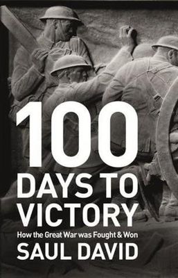 David, Saul (940.WW1) 100 Days to Victory: How the Great War Was Fought and Won (2013, HC)