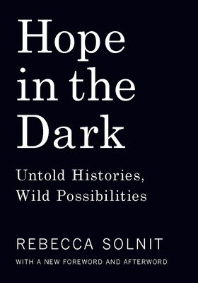 Hope in the Dark: Untold Histories, Wild Possibilities, 2nd ed. by Rebecca Solnit