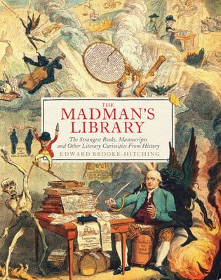 The Madman&#39;s Library: The Strangest Books, Manuscripts and Other Literary Curiosities from History by Edward Brooke-Hitching