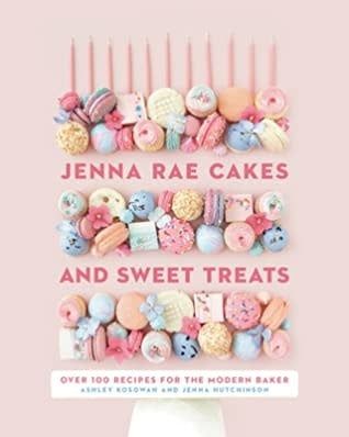 Jenna Rae Cakes and Sweet Treats: Over 100 Recipes for the Modern Baker by Ashley Kosowan,  Jenna Hutchinson