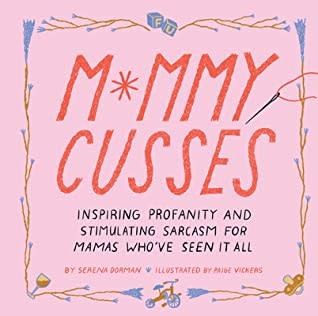 Mommy Cusses: Inspiring Profanity and Stimulating Sarcasm for Mamas Who’ve Seen It All by Serena Dorman,  Paige Vickers