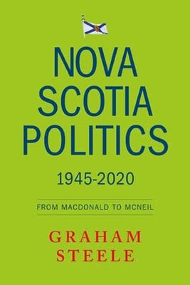 Nova Scotia Politics 1945-2020: From Macdonald to MacNeil by Graham Steele