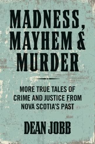 Madness, Mayhem and Murder: More True Tales of Crime and Justice from Nova Scotia&#39;s Past by Dean Jobb