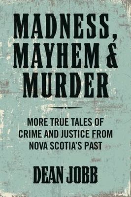 Madness, Mayhem and Murder: More True Tales of Crime and Justice from Nova Scotia's Past by Dean Jobb
