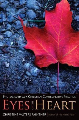 Eyes of the Heart: Photography as a Christian Contemplative Practice by Christine Valters Paintner