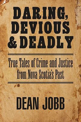 Daring, Devious and Deadly: True Tales of Crime and Justice from Nova Scotia&#39;s Past by Dean Jobb