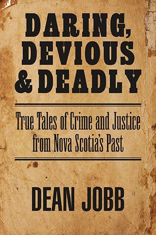 Daring, Devious and Deadly: True Tales of Crime and Justice from Nova Scotia&#39;s Past by Dean Jobb