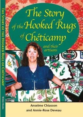 The Story of the Hooked Rugs of Cheticamp and Their Artisans by Anselme Chiasson, Annie-Rose Deveau