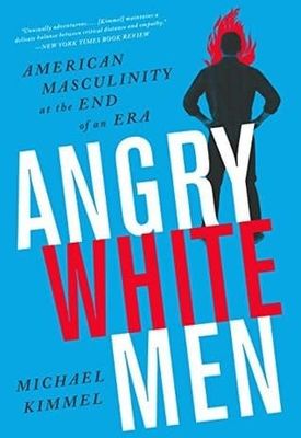 Angry White Men: American Masculinity at the End of an Era by Michael S. Kimmel