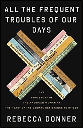 All the Frequent Troubles of Our Days: The True Story of the American Woman at the Heart of the German Resistance to Hitler by Rebecca Donner