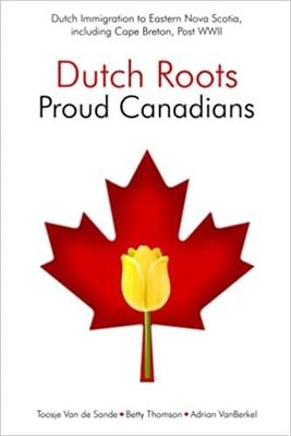 Dutch Roots - Proud Canadians: Dutch Immigration to Eastern Nova Scotia, including Cape Breton, Post WWII By: Toosje Van de Sande, Betty Thomson, Adrian VanBerkel