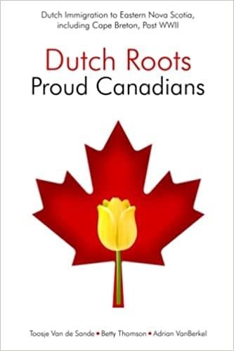 Dutch Roots - Proud Canadians: Dutch Immigration to Eastern Nova Scotia, including Cape Breton, Post WWII By: Toosje Van de Sande, Betty Thomson, Adrian VanBerkel