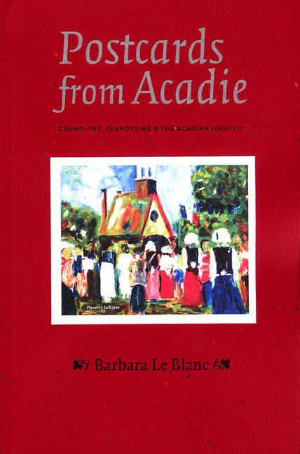 Postcards from Acadie: Grand-Pré, Evangeline and The Acadian Identity by Barbara Le Blanc