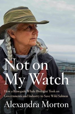 Not on My Watch: How a Renegade Whale Biologist Took on Governments and Industry to Save Wild Salmon by Alexandra Morton