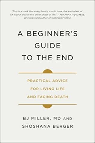 A Beginner&#39;s Guide to the End: Practical Advice for Living Life and Facing Death by B.J. Miller, Shoshana Berger