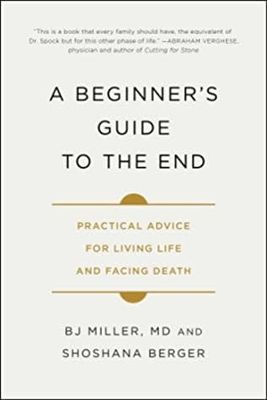 A Beginner's Guide to the End: Practical Advice for Living Life and Facing Death by B.J. Miller, Shoshana Berger