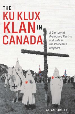 The Ku Klux Klan in Canada: A Century of Promoting Racism and Hate in the Peaceable Kingdom By Allan Bartley