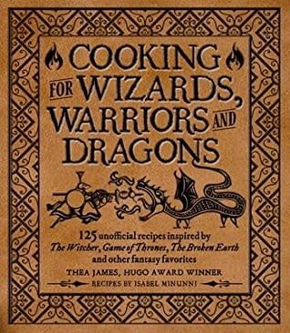 Cooking for Wizards, Warriors and Dragons: 125 unofficial recipes inspired by The Witcher, Game of Thrones, The Broken Earth and other fantasy favorites by Thea James, Isabel Minunni, Tim Foley