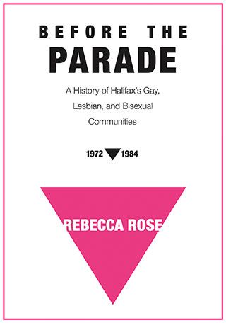 Before the Parade: A History of Halifax&#39;s Gay, Lesbian, and Bisexual Communities, 1972-1984 by Rebecca Rose