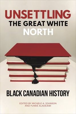 Unsettling the Great White North: Black Canadian History by Michele A Johnson, Funké Aladejebi
