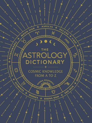 The Astrology Dictionary: Cosmic Knowledge from A to Z by Donna Woodwell