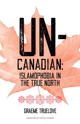 Un-Canadian: Prejudice and Discrimination Against Muslims in Canada by Graeme Truelove
