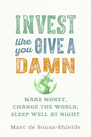 Invest Like You Give a Damn: Make Money, Change the World, Sleep Well at Night by Marc de Sousa-Shields