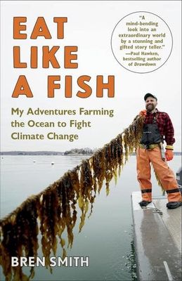 Eat Like a Fish: My Adventures as a Fisherman Turned Restorative Ocean Farmer by Bren Smith