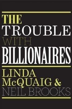 The Trouble With Billionaires: Why Too Much Money At The Top Is Bad For Everyone by Linda McQuaig, Neil Brooks