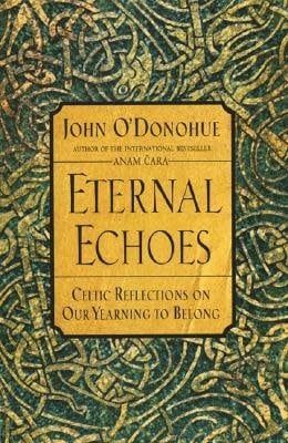 Eternal Echoes: Celtic Reflections on Our Yearning to Belong by John O&#39;Donohue