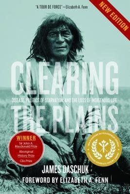 Clearing the Plains: Disease, Politics of Starvation, and the Loss of Indigenous Life by James Daschuk