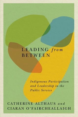 Leading from Between: Indigenous Participation and Leadership in the Public Service by Catherine Althaus, Ciaran O&#39;Faircheallaigh