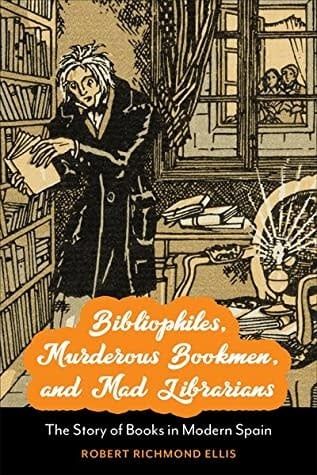 Bibliophiles, Murderous Bookmen, and Mad Librarians : The Story of Books in Modern Spain by Robert Richmond Ellis