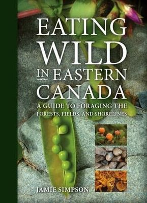 Eating Wild in Eastern Canada: A Guide to Foraging the Forests, Fields, and Shorelines by Jamie Simpson