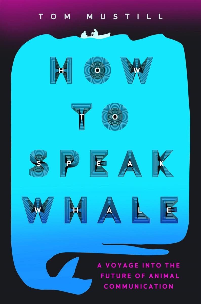 How to Speak Whale: A Voyage into the Future of Animal Communication by Tom Mustill