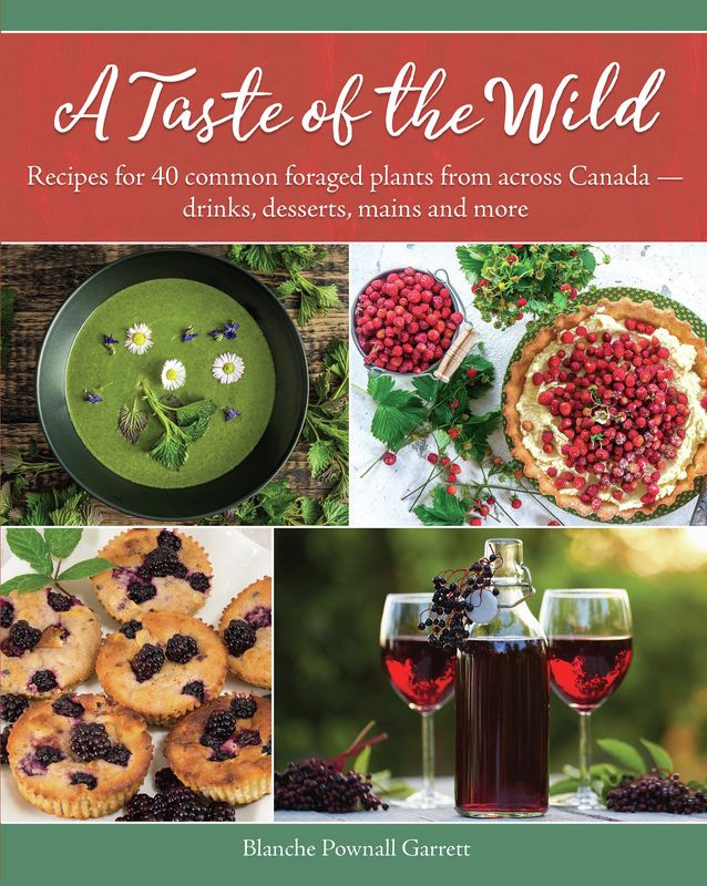 A Taste of the Wild: Recipes for 40 common foraged plants from across Canada – drinks, desserts, mains and more By Blanche Pownall Garrett