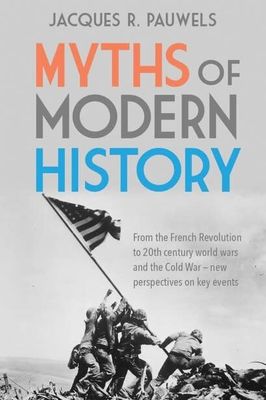 Myths of Modern History: From the French Revolution to the 20th Century World Wars and the Cold War - New Perspectives on Key Events by Jacques R Pauwels