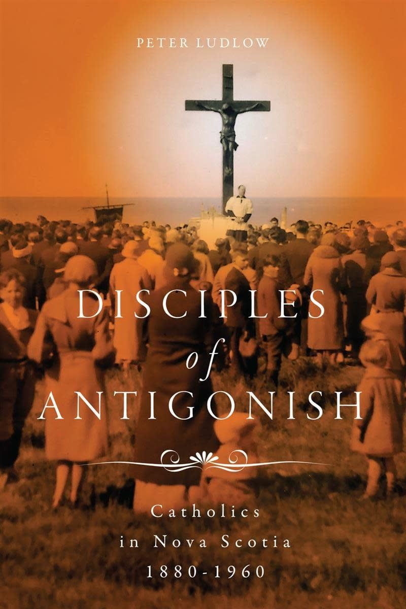 Disciples of Antigonish: Catholics in Nova Scotia, 1880-1960 by Peter Ludlow