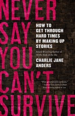 Never Say You Can&#39;t Survive: How to Get Through Hard Times by Making Up Stories by Charlie Jane Anders