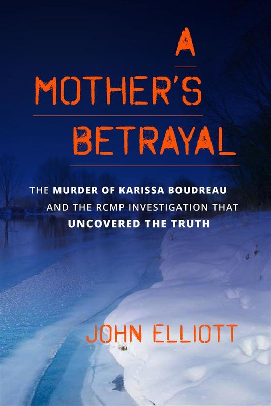 A Mother&#39;s Betrayal: The Murder of Karissa Boudreau and the RCMP Investigation that Uncovered the Truth by John Elliott