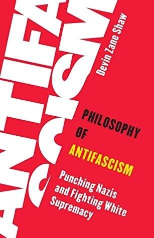 Philosophy of Antifascism: Punching Nazis and Fighting White Supremacy by Devin Zane Shaw