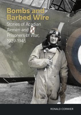 Bombs and Barbed Wire: Stories of Acadian Airmen and Prisoners of War, 1939-1945 by Ronald Cormier