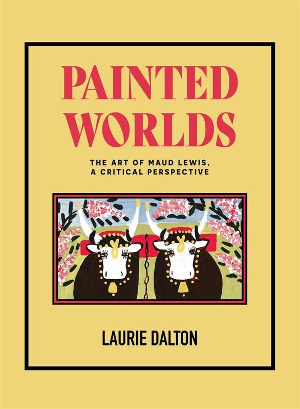 Painted Worlds: The Art of Maud Lewis, A Critical Perspective by Dr. Laurie Dalton
